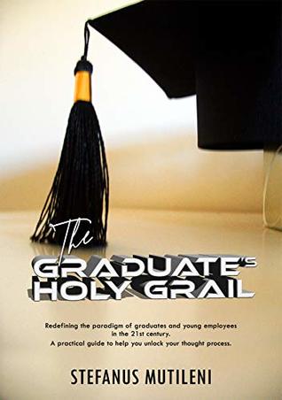 Download THE GRADUATE'S HOLY GRAIL: Redefining the paradigm of graduates and young employees in the 21st century – A practical guide to help you unlock your thought process. - Stefanus Mutileni | ePub