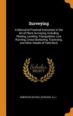 Read Online Surveying: A Manual of Practical Instruction in the Art of Plane Surveying, Including Plotting, Leveling, Triangulation, Line Running, Cross-Sectioning, Traversing, and Other Details of Field Work - Chicago American School | PDF