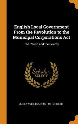 Read Online English Local Government from the Revolution to the Municipal Corporations ACT: The Parish and the County - Sidney Webb | PDF