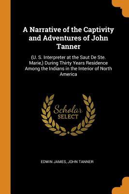 Read Online A Narrative of the Captivity and Adventures of John Tanner: (u. S. Interpreter at the Saut de Ste. Marie, ) During Thirty Years Residence Among the Indians in the Interior of North America - Edwin James | PDF