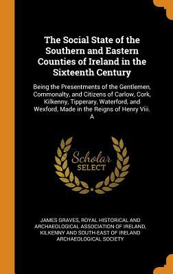 Download The Social State of the Southern and Eastern Counties of Ireland in the Sixteenth Century: Being the Presentments of the Gentlemen, Commonalty, and Citizens of Carlow, Cork, Kilkenny, Tipperary, Waterford, and Wexford, Made in the Reigns of Henry VIII. a - James Graves | PDF