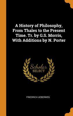 Full Download A History of Philosophy, from Thales to the Present Time. Tr. by G.S. Morris, with Additions by N. Porter - Friedrich Ueberweg | ePub
