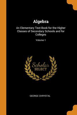 Full Download Algebra: An Elementary Text-Book for the Higher Classes of Secondary Schools and for Colleges; Volume 1 - George Chrystal file in PDF