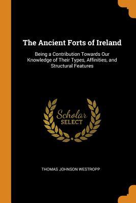 Read The Ancient Forts of Ireland: Being a Contribution Towards Our Knowledge of Their Types, Affinities, and Structural Features - Thomas Johnson Westropp | PDF