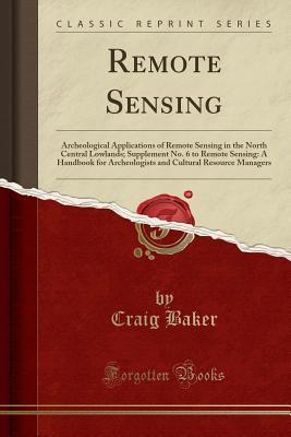 Download Remote Sensing: Archeological Applications of Remote Sensing in the North Central Lowlands; Supplement No. 6 to Remote Sensing: A Handbook for Archeologists and Cultural Resource Managers (Classic Reprint) - Craig Baker file in PDF