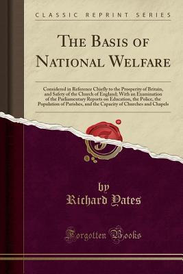 Download The Basis of National Welfare: Considered in Reference Chiefly to the Prosperity of Britain, and Safety of the Church of England; With an Examination of the Parliamentary Reports on Education, the Police, the Population of Parishes, and the Capacity of Ch - Richard Yates | PDF