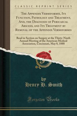 Full Download The Appendix Vermiformis, Its Function, Pathology and Treatment, And, the Diagnosis of Pericaecal Abscess, and Its Treatment by Removal of the Appendix Vermiformis: Read in Section on Surgery at the Thirty-Ninth Annual Meeting of the American Medical Asso - Henry H Smith | ePub