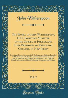 Read The Works of John Witherspoon, D.D., Sometime Minister of the Gospel at Paisley, and Late President of Princeton College, in New Jersey, Vol. 2: Containing Essays, Sermons, &c. on Important Subjects; Intended to Illustrate and Establish the Doctrine of Sa - John Witherspoon file in ePub