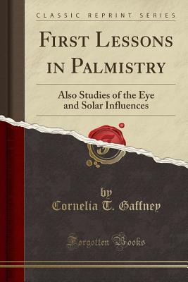 Full Download First Lessons in Palmistry: Also Studies of the Eye and Solar Influences (Classic Reprint) - Cornelia T Gaffney file in ePub