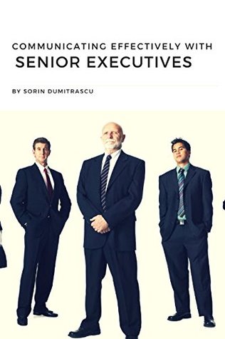 Read Communicating Effectively with Senior Executives: A Practical Guide - Sorin Dumitrascu file in PDF