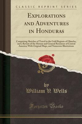 Read Explorations and Adventures in Honduras: Comprising Sketches of Travel in the Gold Regions of Olancho, and a Review of the History and General Resources of Central America; With Original Maps, and Numerous Illustrations (Classic Reprint) - William V Wells | ePub
