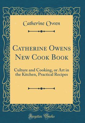 Read Online Catherine Owens New Cook Book: Culture and Cooking, or Art in the Kitchen, Practical Recipes (Classic Reprint) - Catherine Owen | PDF