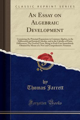 Download An Essay on Algebraic Development: Containing the Principal Expansions in Common Algebra, in the Differential and Integral Calculus, and in the Calculus of Finite Differences; The General Term, Being in Each Case Immediately Obtained by Means of a New and - Thomas Jarrett | ePub