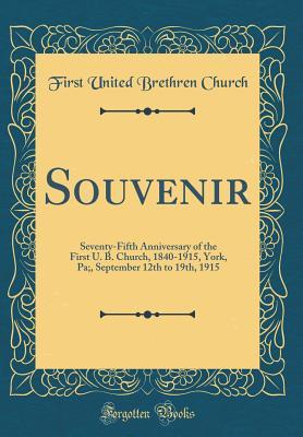Full Download Souvenir: Seventy-Fifth Anniversary of the First U. B. Church, 1840-1915, York, Pa;, September 12th to 19th, 1915 (Classic Reprint) - First United Brethren Church file in PDF