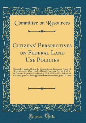 Read Citizens' Perspectives on Federal Land Use Policies: Oversight Hearing Before the Committee on Resources, House of Representatives, One Hundred Fourth Congress, Second Session, on Citizens' Experiences in Dealing with the Land Use Policies of Federal Agen - Committee on Resources file in PDF