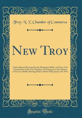 Full Download New Troy: A Joint Report Presented by the Municipal Affairs and Civic Arts Committees of the Troy Chamber of Commerce to the Citizens of Troy at a Public Meeting Held at Music Hall, January 20, 1913 (Classic Reprint) - Troy N y Commerce Chamber file in ePub