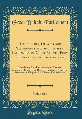 Read The History, Debates, and Proceedings of Both Houses of Parliament of Great Britain, from the Year 1743 to the Year 1774, Vol. 7 of 7: Containing the Most Interesting Motions, Speeches, Resolutions, Reports, Petitions, Evidence, Protests, and Papers, Laid - Great Britain Parliament file in PDF