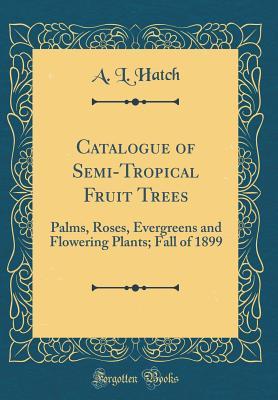 Download Catalogue of Semi-Tropical Fruit Trees: Palms, Roses, Evergreens and Flowering Plants; Fall of 1899 (Classic Reprint) - A L Hatch file in ePub