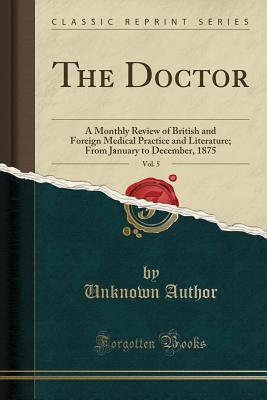 Read The Doctor, Vol. 5: A Monthly Review of British and Foreign Medical Practice and Literature; From January to December, 1875 (Classic Reprint) - Unknown file in ePub