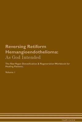 Read Reversing Retiform Hemangioendothelioma: As God Intended The Raw Vegan Plant-Based Detoxification & Regeneration Workbook for Healing Patients. Volume 1 - Health Central file in PDF