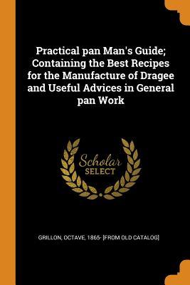 Full Download Practical Pan Man's Guide; Containing the Best Recipes for the Manufacture of Dragee and Useful Advices in General Pan Work - Octave Grillon file in ePub