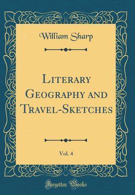 Read Online Literary Geography and Travel-Sketches, Vol. 4 (Classic Reprint) - William Sharp | PDF