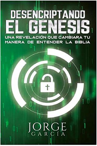Download DESENCRIPTANDO EL GENESIS: UNA REVELACIÓN QUE CAMBIARA TU MANERA DE ENTENDER LA BIBLIA - Jorge García | PDF