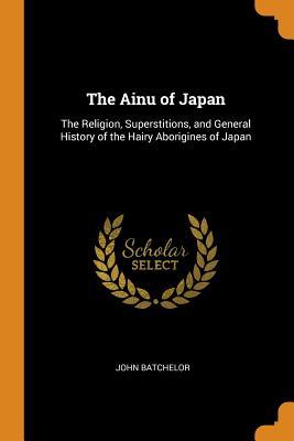 Full Download The Ainu of Japan: The Religion, Superstitions, and General History of the Hairy Aborigines of Japan - John Batchelor | ePub