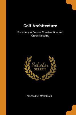 Read Online Golf Architecture: Economy in Course Construction and Green-Keeping - Alexander Mackenzie file in PDF