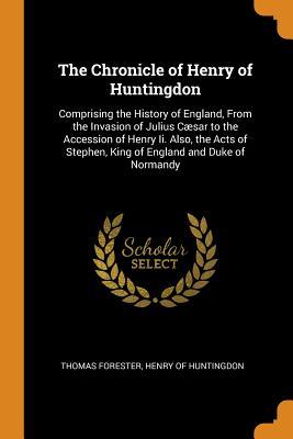 Download The Chronicle of Henry of Huntingdon: Comprising the History of England, from the Invasion of Julius C�sar to the Accession of Henry II. Also, the Acts of Stephen, King of England and Duke of Normandy - Thomas Forester file in PDF