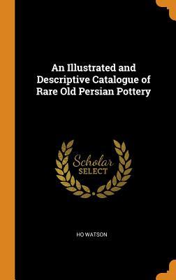 Read Online An Illustrated and Descriptive Catalogue of Rare Old Persian Pottery - Ho Watson file in PDF