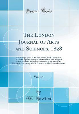 Download The London Journal of Arts and Sciences, 1828, Vol. 14: Containing Reports of All New Patents, with Descriptions of Their Respective Principles and Properties; Also, Original Communications on Subjects Connected with Science and Philosophy, Particularly S - W Newton file in PDF