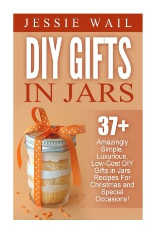 Read Online DIY Gifts In Jars: 37  Amazingly Simple, Luxurious, Low-Cost DIY Gifts In Jars Recipes For Christmas, Birthdays And Other Special Occasions! (DIY Projects, Gift Ideas, Holiday Gifts) - Jessie Wail file in PDF