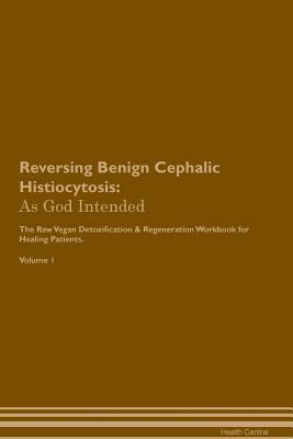 Read Online Reversing Benign Cephalic Histiocytosis: As God Intended The Raw Vegan Plant-Based Detoxification & Regeneration Workbook for Healing Patients. Volume 1 - Health Central | PDF