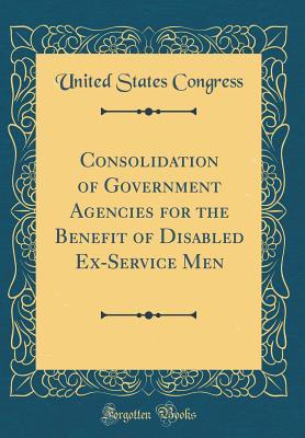 Download Consolidation of Government Agencies for the Benefit of Disabled Ex-Service Men (Classic Reprint) - U.S. Congress | PDF
