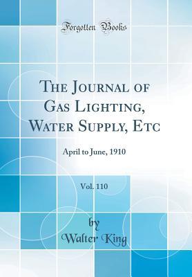 Full Download The Journal of Gas Lighting, Water Supply, Etc, Vol. 110: April to June, 1910 (Classic Reprint) - Walter King | PDF