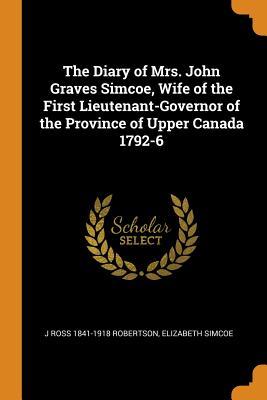 Read The Diary of Mrs. John Graves Simcoe, Wife of the First Lieutenant-Governor of the Province of Upper Canada 1792-6 - J Ross 1841-1918 Robertson file in PDF
