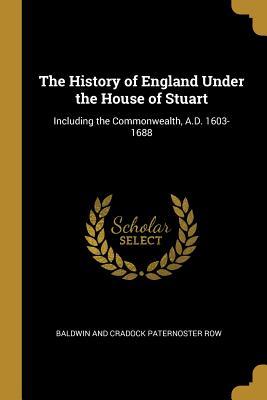 Read The History of England Under the House of Stuart: Including the Commonwealth, A.D. 1603-1688 - Baldwin and Cradock Paternoster Row | PDF