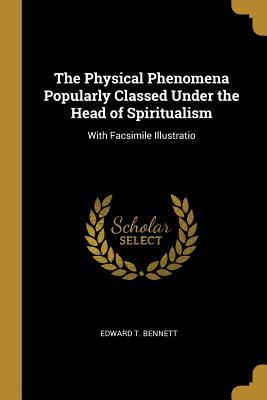 Download The Physical Phenomena Popularly Classed Under the Head of Spiritualism: With Facsimile Illustratio - Edward T Bennett | PDF