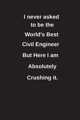 Full Download I Never Asked to Be the World's Best Civil Engineer But Here I Am Absolutely Crushing It.: Blank Lined Notebook / Journal Gift Idea - Clayne Publishing | ePub