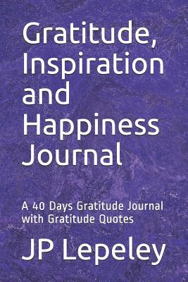Read Online Gratitude, Inspiration and Happiness Journal: A 40 Days Gratitude Journal with Gratitude Quotes - J.P. Lepeley file in PDF