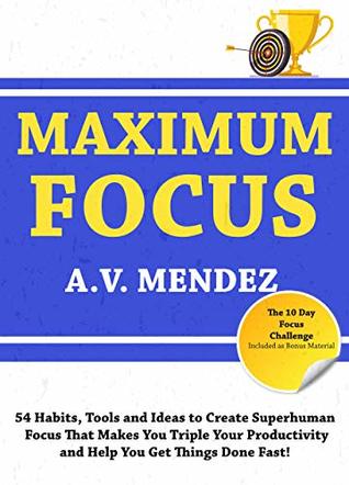 Read Online Maximum Focus: 54 Habits, Tools and Ideas to Create Superhuman Focus That Makes You Triple Your Productivity and Help You Get Things Done Fast! (Self-Improvement Action Guide Book 2) - A.V. Mendez | PDF