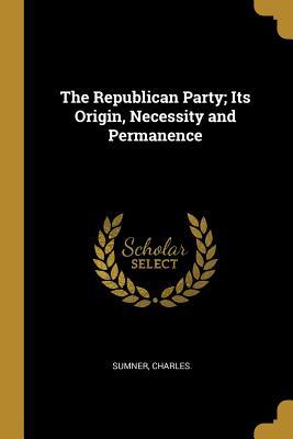 Read Online The Republican Party; Its Origin, Necessity and Permanence - Charles Sumner | PDF