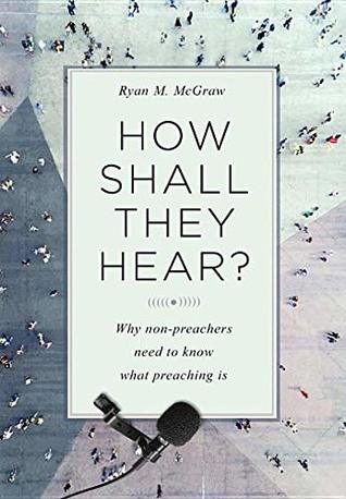 Read Online How Shall They Hear? Why Non-preachers Need to Know What Preaching Is - Ryan M. McGraw file in PDF