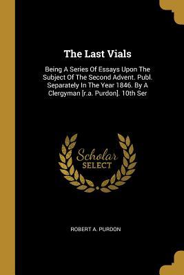 Read Online The Last Vials: Being A Series Of Essays Upon The Subject Of The Second Advent. Publ. Separately In The Year 1846. By A Clergyman [r.a. Purdon]. 10th Ser - Robert a Purdon file in PDF