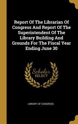 Read Online Report of the Librarian of Congress and Report of the Superintendent of the Library Building and Grounds for the Fiscal Year Ending June 30 - Library of Congress file in ePub