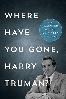Download Where Have You Gone, Harry Truman?: The Selected Works of Stanley A. Weiss - Stanley A. Weiss | PDF