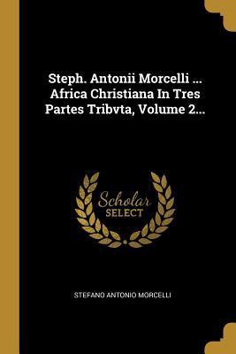 Full Download Steph. Antonii Morcelli  Africa Christiana In Tres Partes Tribvta, Volume 2 - Stefano Antonio Morcelli | PDF