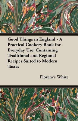 Download Good Things in England - A Practical Cookery Book for Everyday Use, Containing Traditional and Regional Recipes Suited to Modern Tastes - Florence White file in PDF
