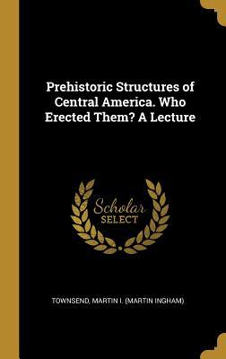 Read Online Prehistoric Structures of Central America. Who Erected Them? A Lecture - Townsend Martin I (Martin Ingham) file in ePub